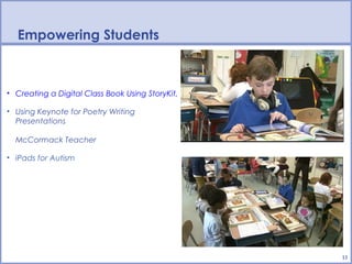 Empowering Students



• Creating a Digital Class Book Using StoryKit, Thematic Unit on Growth & Change

• Using Keynote for Poetry Writing
  Presentations

  McCormack Teacher

• iPads for Autism




                                                                                   13
 