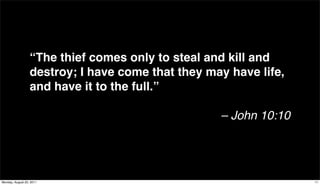“The thief comes only to steal and kill and
                  destroy; I have come that they may have life,
                  and have it to the full.”

                                                   – John 10:10




Monday, August 22, 2011                                           11
 
