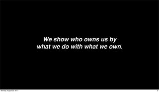 We show who owns us by
                          what we do with what we own.




Monday, August 22, 2011                                  8
 