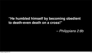 “He humbled himself by becoming obedient
                  to death-even death on a cross!”

                                            – Philippians 2:8b




Monday, August 22, 2011                                          9
 