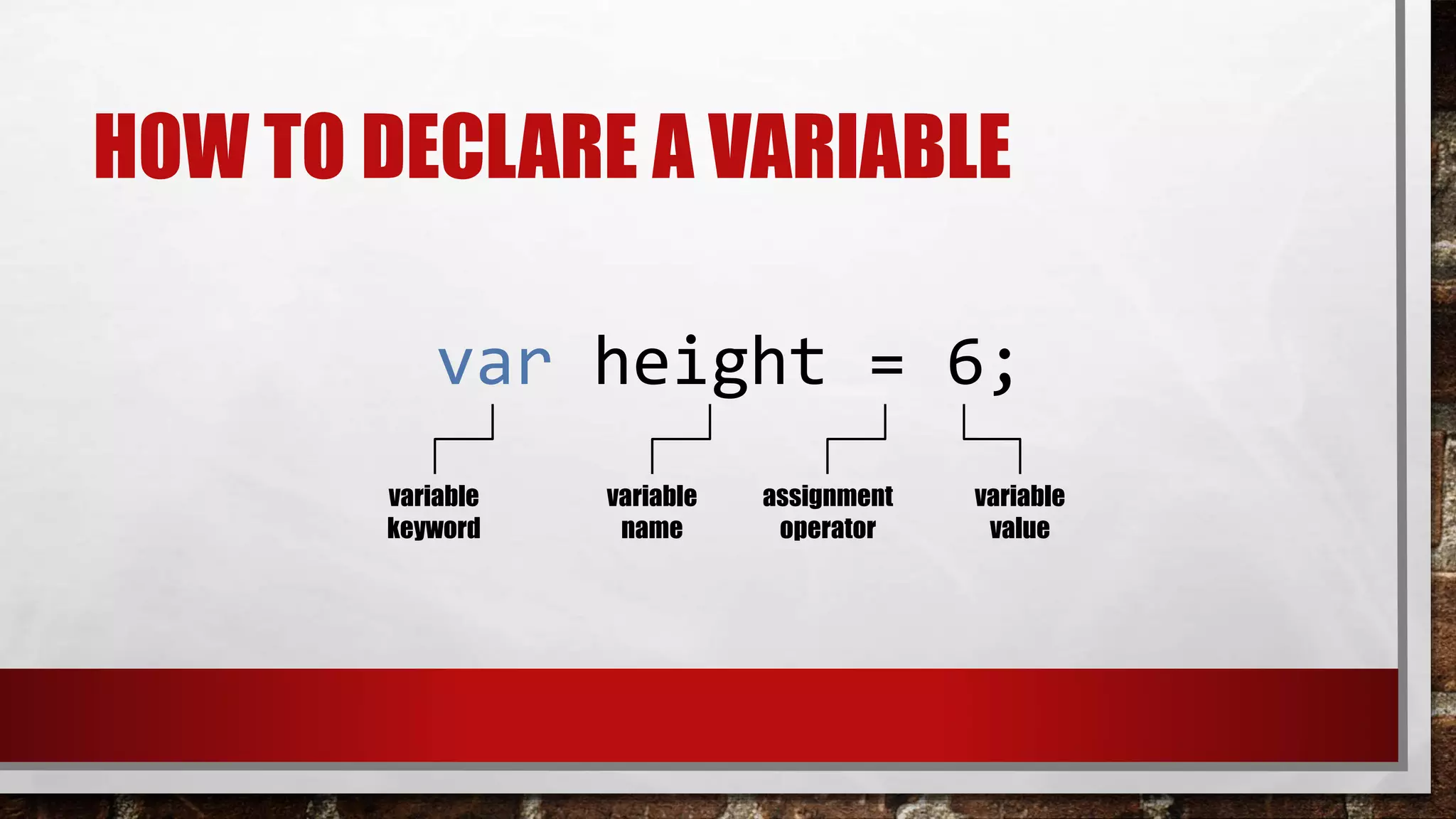 HOW TO DECLARE A VARIABLE
var height = 6;
variable
keyword
variable
name
variable
value
assignment
operator
 