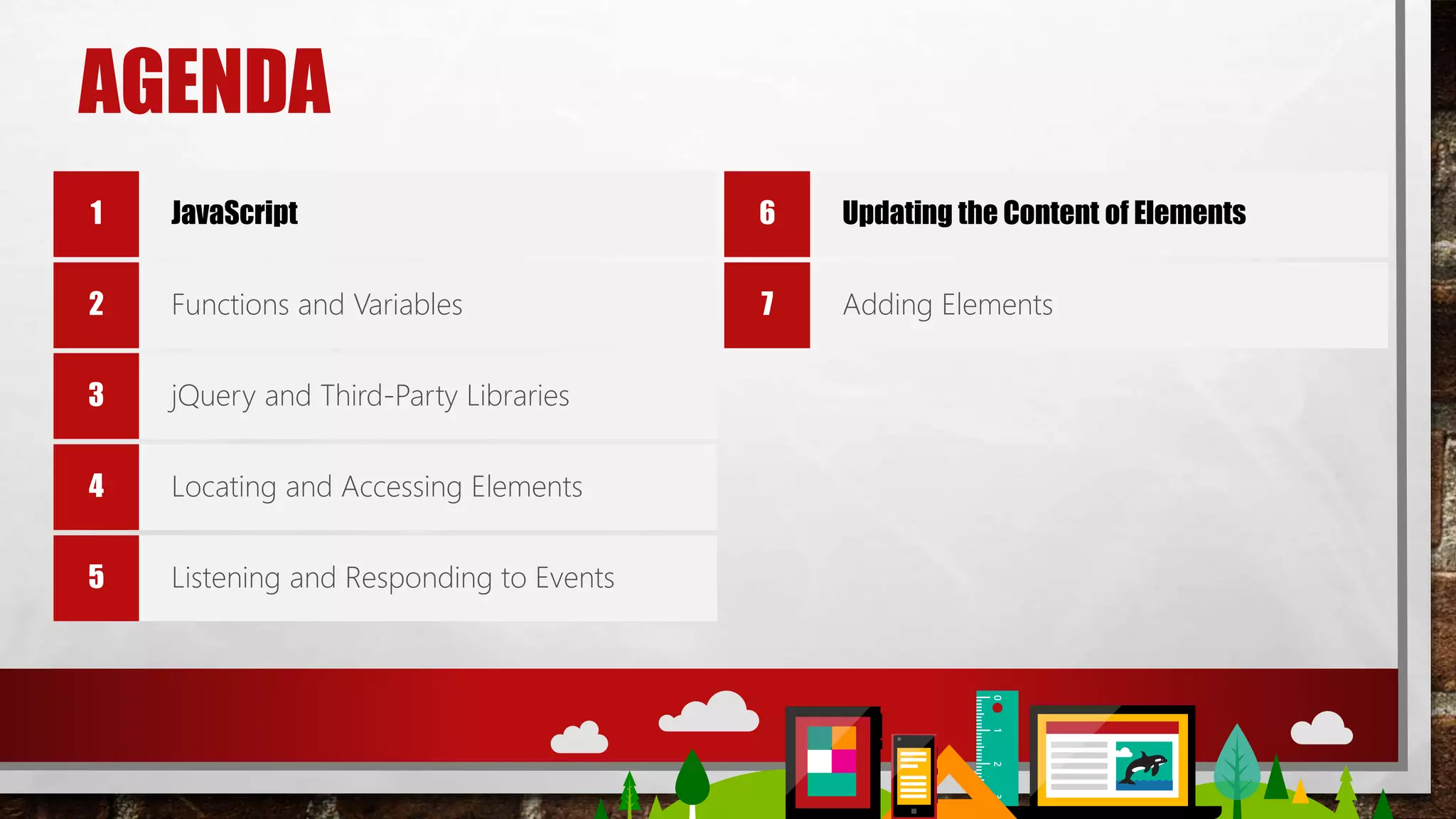 AGENDA
JavaScript
Functions and Variables
jQuery and Third-Party Libraries
Locating and Accessing Elements
Listening and Responding to Events
Updating the Content of Elements
Adding Elements
 