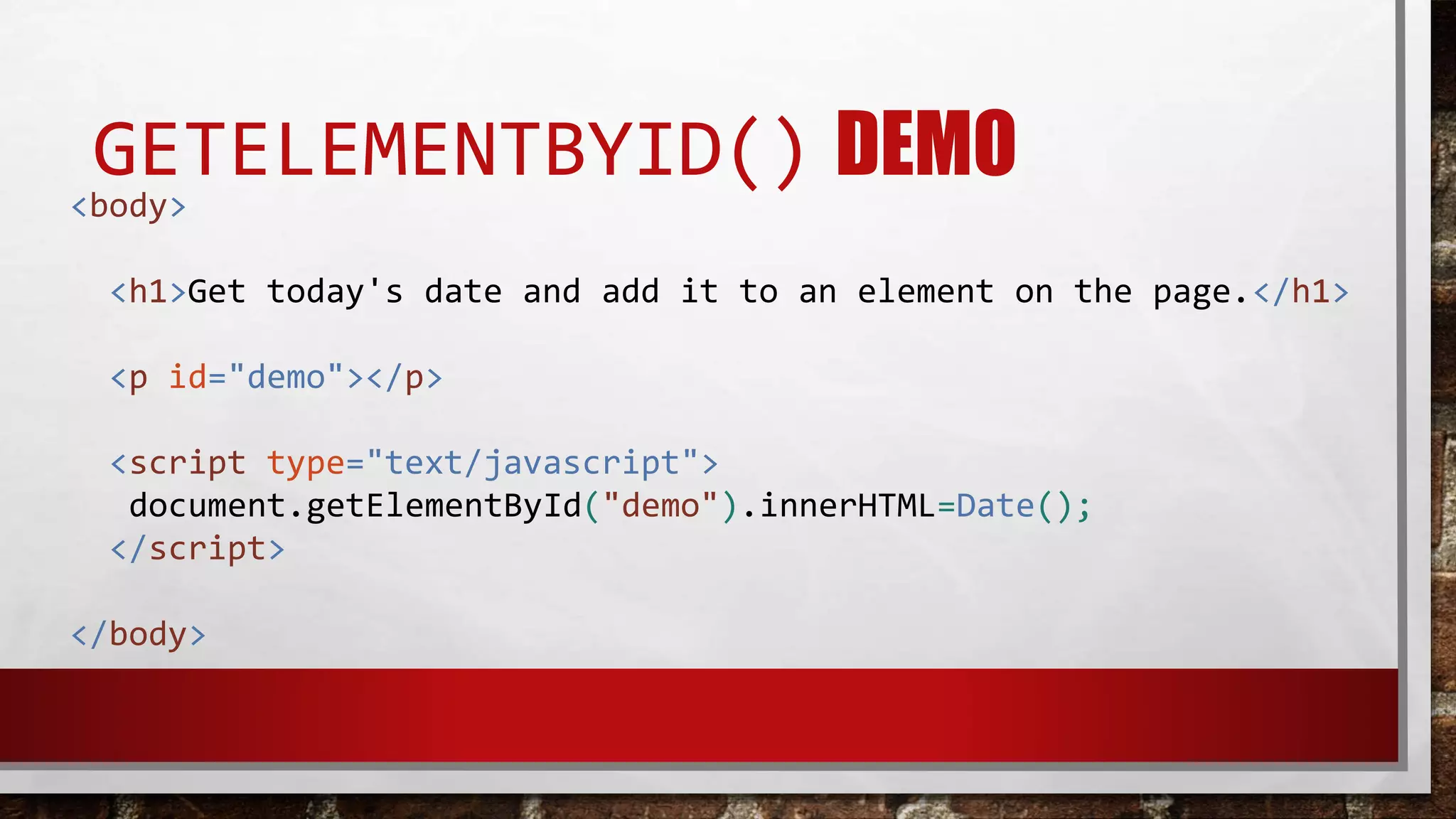 GETELEMENTBYID() DEMO
<body>
<h1>Get today's date and add it to an element on the page.</h1>
<p id="demo"></p>
<script type="text/javascript">
document.getElementById("demo").innerHTML=Date();
</script>
</body>
 