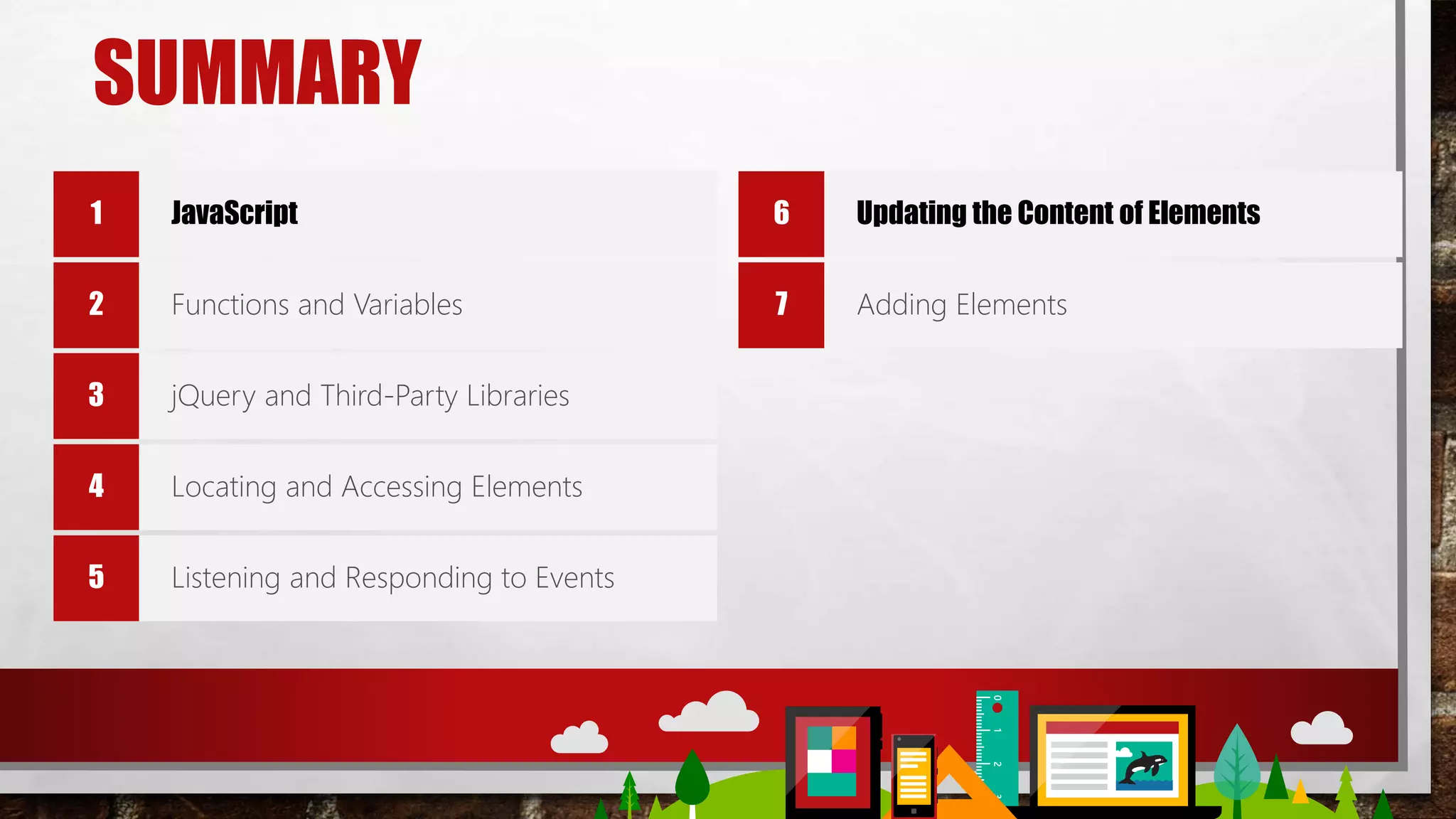 SUMMARY
JavaScript
Functions and Variables
jQuery and Third-Party Libraries
Locating and Accessing Elements
Listening and Responding to Events
Updating the Content of Elements
Adding Elements
 