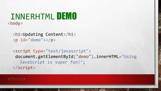 INNERHTML DEMO
<body>
<h1>Updating Content</h1>
<p id="demo"></p>
<script type="text/javascript">
document.getElementById("demo").innerHTML=‘Using
JavaScript is super fun!’;
</script>
</body>
 