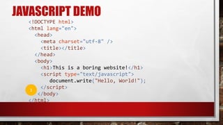 JAVASCRIPT DEMO
<!DOCTYPE html>
<html lang="en">
<head>
<meta charset="utf-8" />
<title></title>
</head>
<body>
<h1>This is a boring website!</h1>
<script type="text/javascript">
document.write("Hello, World!");
</script>
</body>
</html>
1
 