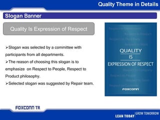 Slogan Banner
Quality Theme in Details
Slogan was selected by a committee with
participants from all departments.
The reason of choosing this slogan is to
emphasize on Respect to People, Respect to
Product philosophy.
Selected slogan was suggested by Repair team.
Quality Is Expression of Respect
 