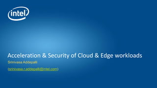 Srinivasa Addepalli
(srinivasa.r.addepalli@intel.com)
Acceleration & Security of Cloud & Edge workloads
 