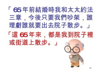 「 65 年前結婚時我和太太約法三章，今後只要我們吵架，誰理虧誰就要出去院子散步。」 「這 65 年來，都是我到院子裡或街道上散步。」 
