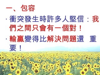 一、包容 ‧ 衝突發生時許多人堅信： 我們之間只會有一個對！ ‧ 輸贏 變得比 解決問題 還  重要！ 