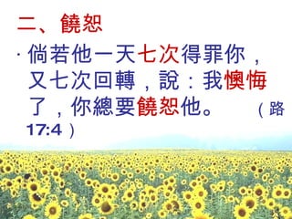 二、饒恕 ‧ 倘若他一天 七次 得罪你，又七次回轉，說：我 懊悔 了，你總要 饒恕 他。  （路 17:4 ） 