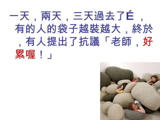 一天，兩天，三天過去了…，有的人的袋子越裝越大，終於，有人提出了抗議「老師， 好累喔 ！」 