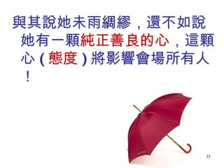 與其說她未雨綢繆，還不如說她有一顆 純正善良的心 ，這顆心 ( 態度 ) 將影響會場所有人！ 