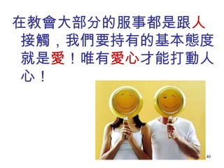 在教會大部分的服事都是跟 人 接觸，我們要持有的基本態度就是 愛 ！唯有 愛心 才能打動人心！ 