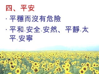 四、平安 ‧ 平穩而沒有危險  ‧ 平和﹑安全﹑安然、平靜﹑太平﹑安寧 