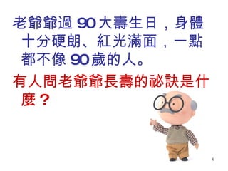 老爺爺過 90 大壽生日，身體十分硬朗、紅光滿面，一點都不像 90 歲的人。 有人問老爺爺長壽的祕訣是什麼 ? 