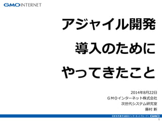 1
2014年8月22日
ＧＭＯインターネット株式会社
次世代システム研究室
藤村 新
アジャイル開発
導入のために
やってきたこと
 