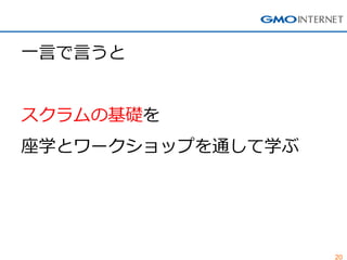 20
一言で言うと
スクラムの基礎を
座学とワークショップを通して学ぶ
 