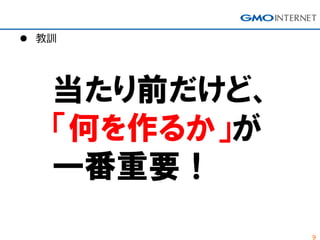 9
 教訓
当たり前だけど、
「何を作るか」が
一番重要！
 
