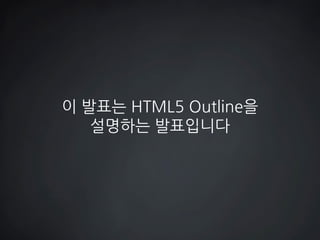 이 발표는 HTML5 Outline을 설명하는 발표입니다  