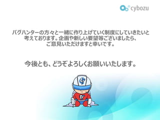 バグハンターの方々と一緒に作り上げていく制度にしていきたいと
考えております。企画や新しい要望等ございましたら、
ご意見いただけますと幸いです。
今後とも、どうぞよろしくお願いいたします。
 
