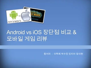 Android vs iOS 장단점 비교 &
모바일 게임 리뷰

            참여자 : 이학희 박수진 민지아 장이현
 