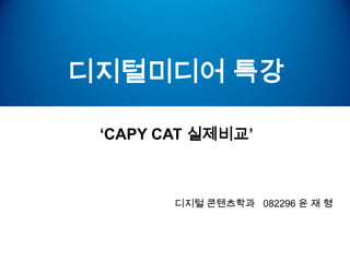 디지털미디어 특강

 ‘CAPY CAT 실제비교’



        디지털 콘텐츠학과 082296 윤 재 형
 