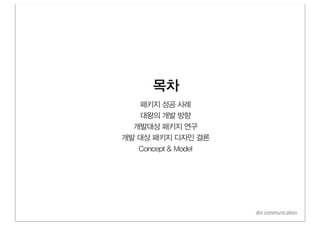 목차
   패키지 성공 사례
   대왕의 개발 방향
  개발대상 패키지 연구
개발 대상 패키지 디자인 결론
   Concept & Model




                     dni communication
 