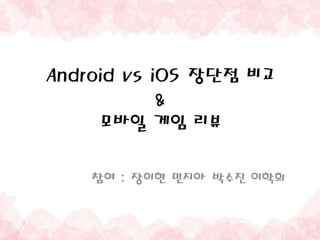 Android vs iOS 장단점 비교
            &
     모바일 게임 리뷰

    참여 : 장이현 민지아 박수진 이학희
 