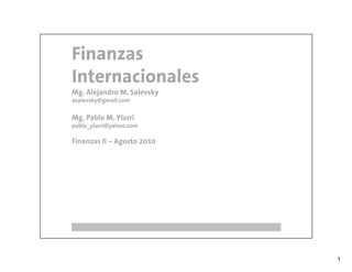 Finanzas
Internacionales
Mg. Alejandro M. Salevsky
asalevsky@gmail.com

Mg. Pablo M. Ylarri
pablo_ylarri@yahoo.com

Finanzas II – Agosto 2010




                            1
 