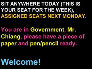 SIT ANYWHERE TODAY (THIS IS YOUR SEAT FOR THE WEEK) ,  ASSIGNED SEATS NEXT MONDAY. You are in  Government ,  Mr. Chiang , please have a piece of  paper  and  pen/pencil  ready. Welcome! 