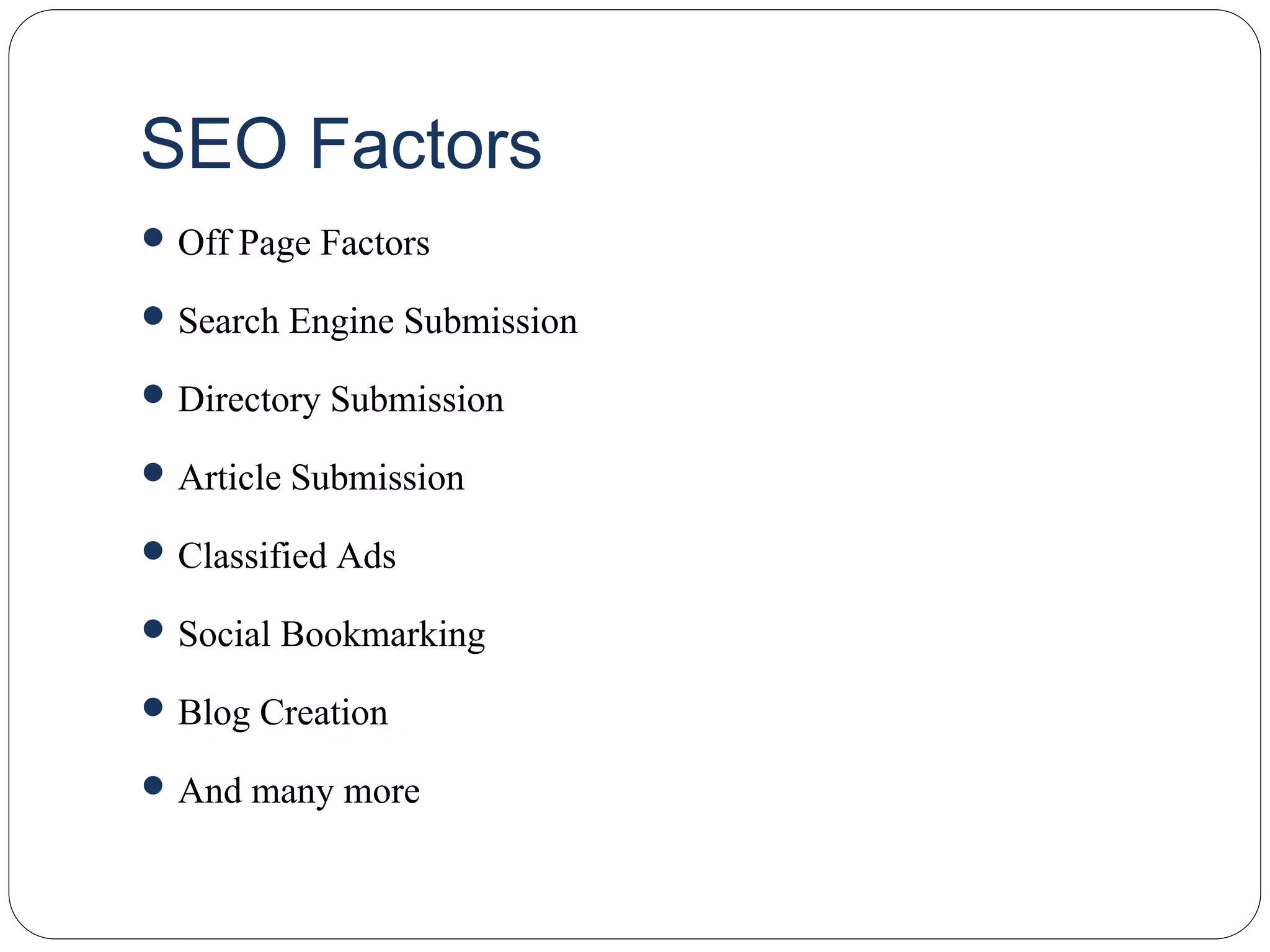 SEO Factors
 Off Page Factors
 Search Engine Submission
 Directory Submission
 Article Submission
 Classified Ads
 Social Bookmarking
 Blog Creation
 And many more
 