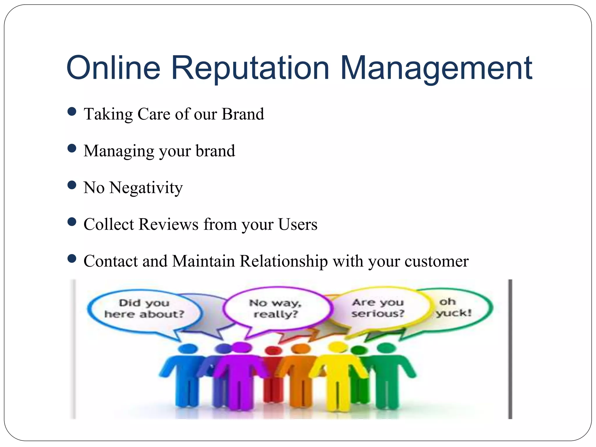 Online Reputation Management
 Taking Care of our Brand
 Managing your brand
 No Negativity
 Collect Reviews from your Users
 Contact and Maintain Relationship with your customer
 
