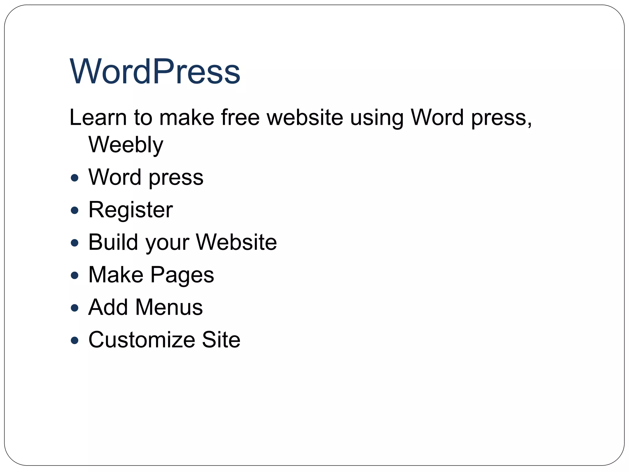 WordPress
Learn to make free website using Word press,
Weebly
 Word press
 Register
 Build your Website
 Make Pages
 Add Menus
 Customize Site
 