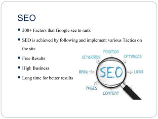SEO
 200+ Factors that Google see to rank
 SEO is achieved by following and implement various Tactics on
the site
 Free Results
 High Business
 Long time for better results
 