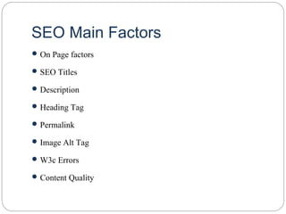 SEO Main Factors
 On Page factors
 SEO Titles
 Description
 Heading Tag
 Permalink
 Image Alt Tag
 W3c Errors
 Content Quality
 