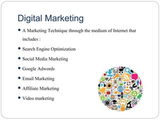Digital Marketing
 A Marketing Technique through the medium of Internet that
includes :
 Search Engine Optimization
 Social Media Marketing
 Google Adwords
 Email Marketing
 Affiliate Marketing
 Video marketing
 