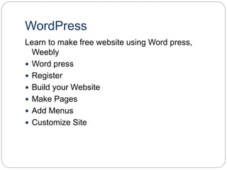 WordPress
Learn to make free website using Word press,
Weebly
 Word press
 Register
 Build your Website
 Make Pages
 Add Menus
 Customize Site
 