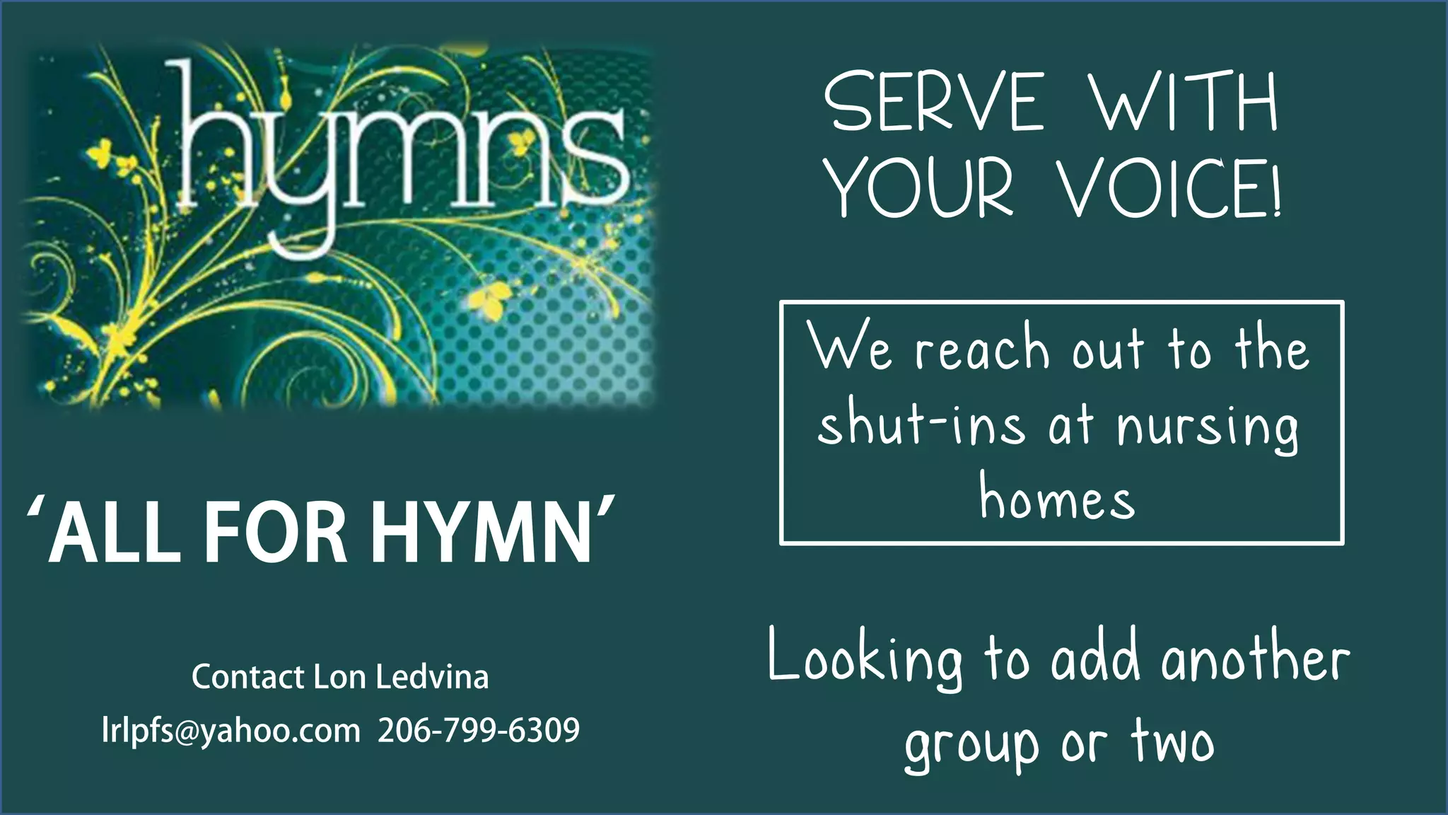 SERVE WITH
YOUR VOICE!
We reach out to the
shut-ins at nursing
homes
‘ALL FOR HYMN’
Looking to add another
group or two
Contact Lon Ledvina
lrlpfs@yahoo.com 206-799-6309
 