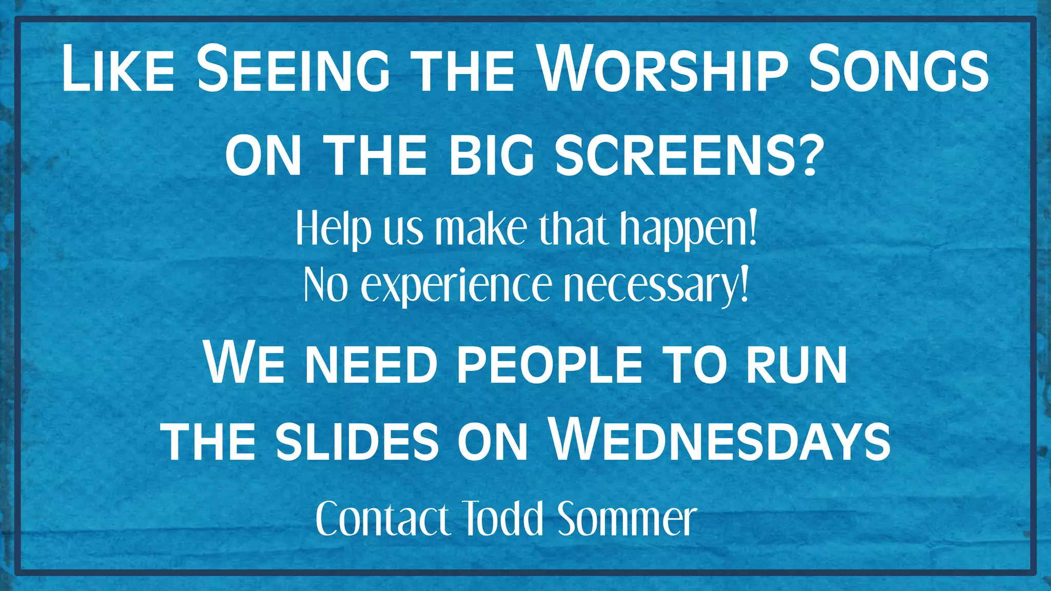 Like Seeing the Worship Songs
on the big screens?
Help us make that happen!
No experience necessary!
We need people to run
the slides on Wednesdays
Contact Todd Sommer
 