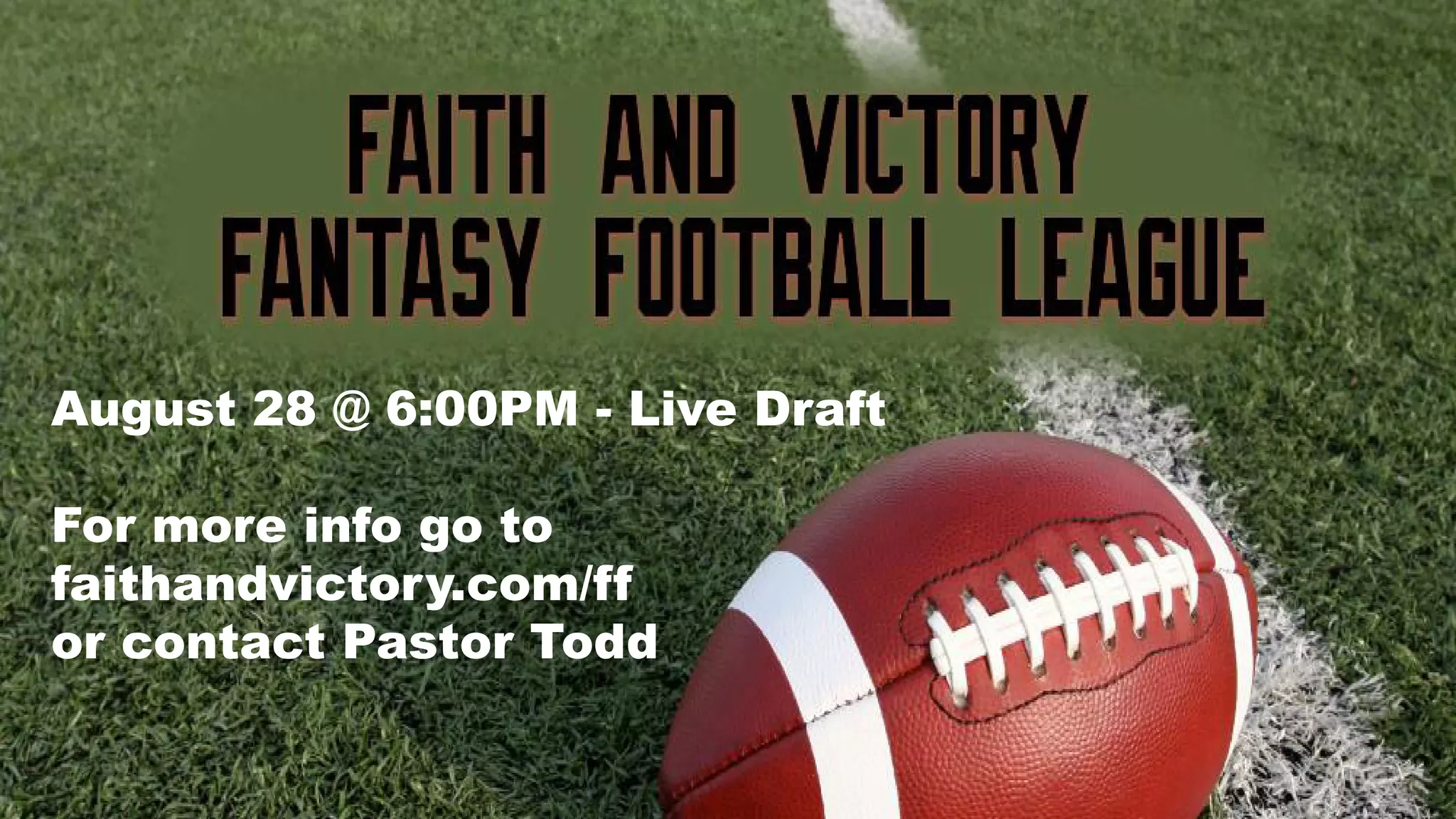 August 28 @ 6:00PM - Live Draft
For more info go to
faithandvictory.com/ff
or contact Pastor Todd
 