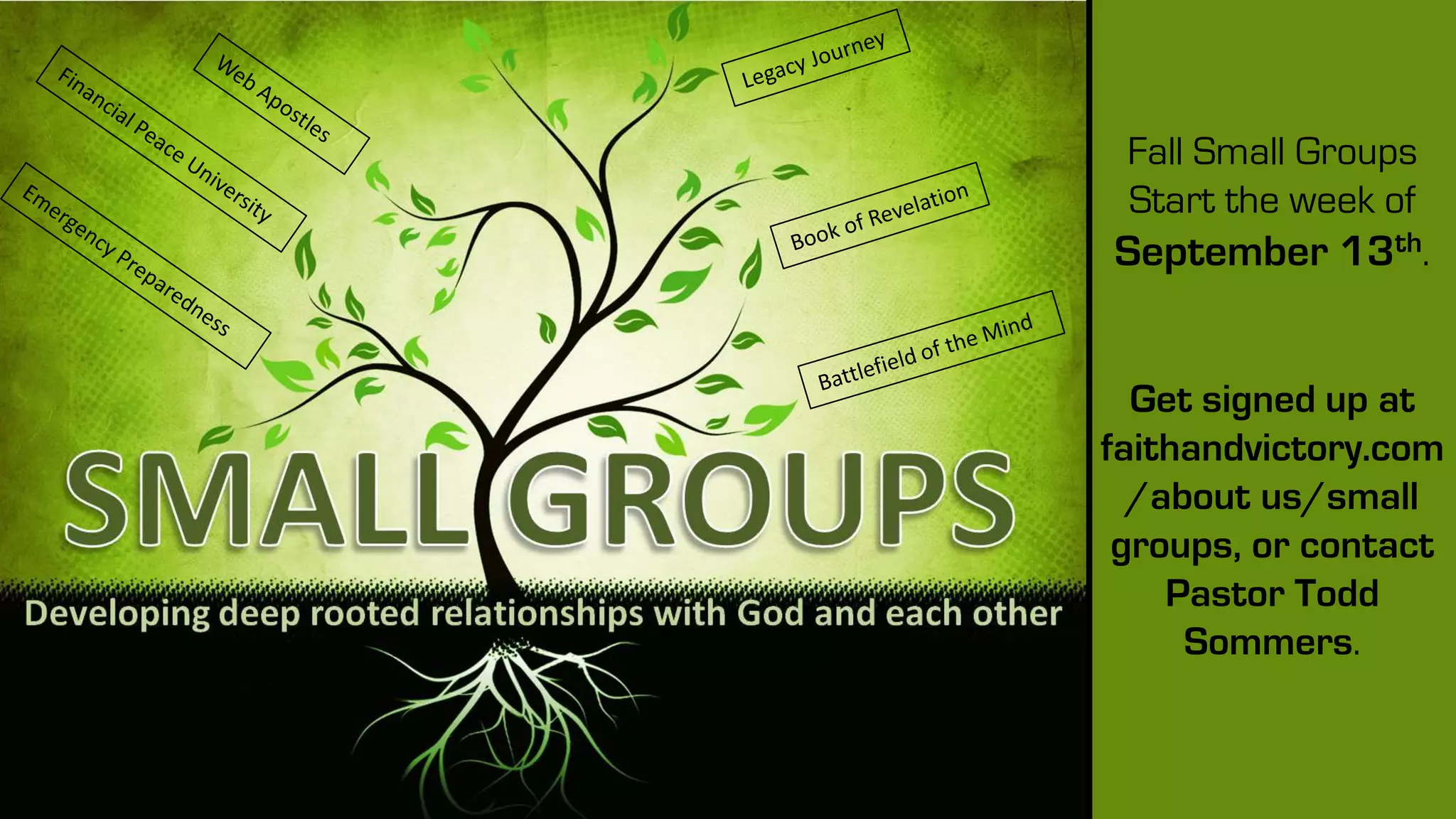 Fall Small Groups
Start the week of
September 13th.
Get signed up at
faithandvictory.com
/about us/small
groups, or contact
Pastor Todd
Sommers.
 