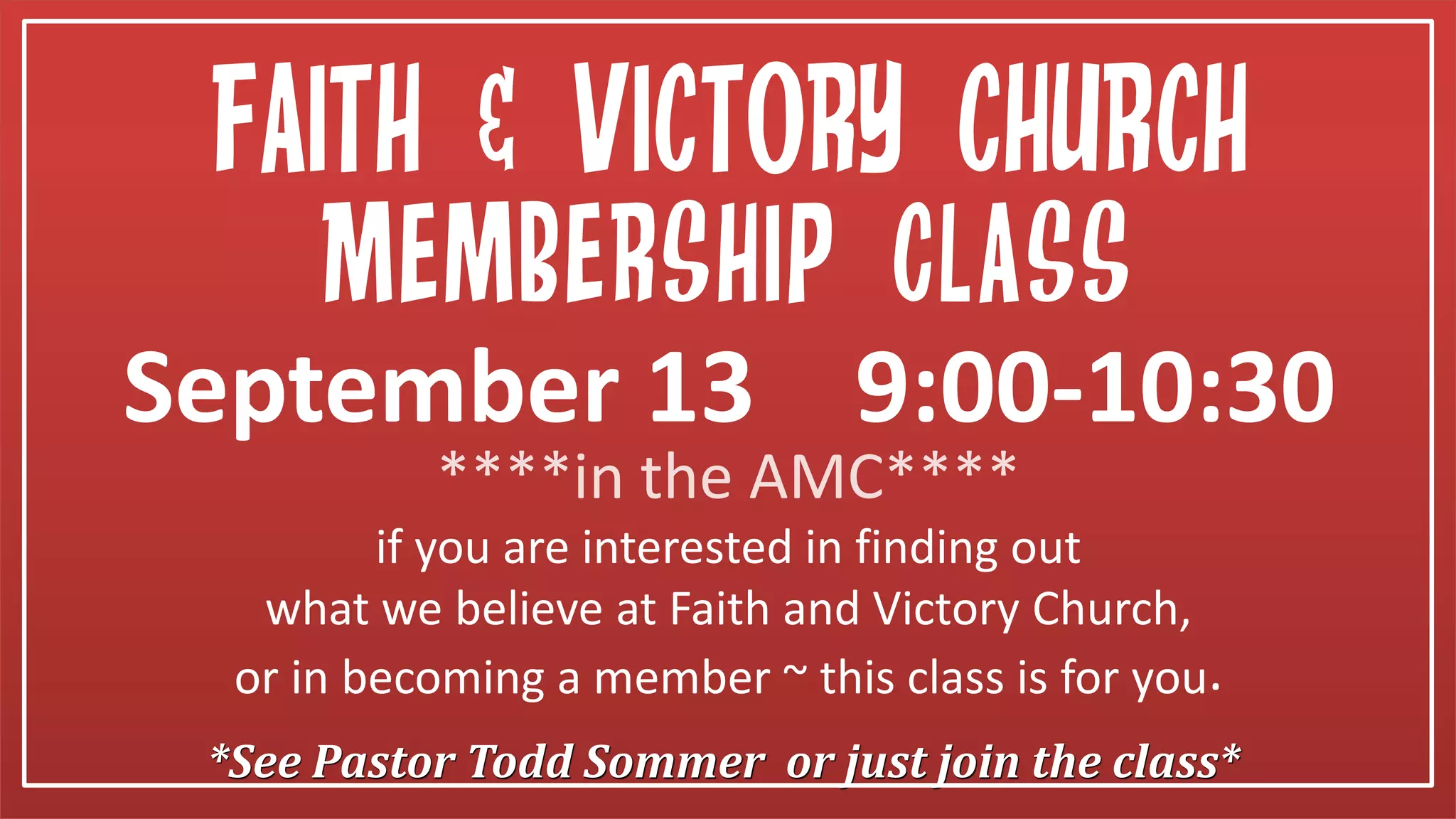 *See Pastor Todd Sommer or just join the class*
Membership Class
if you are interested in finding out
what we believe at Faith and Victory Church,
or in becoming a member ~ this class is for you.
September 13 9:00-10:30
Faith & victory church
****in the AMC****
 