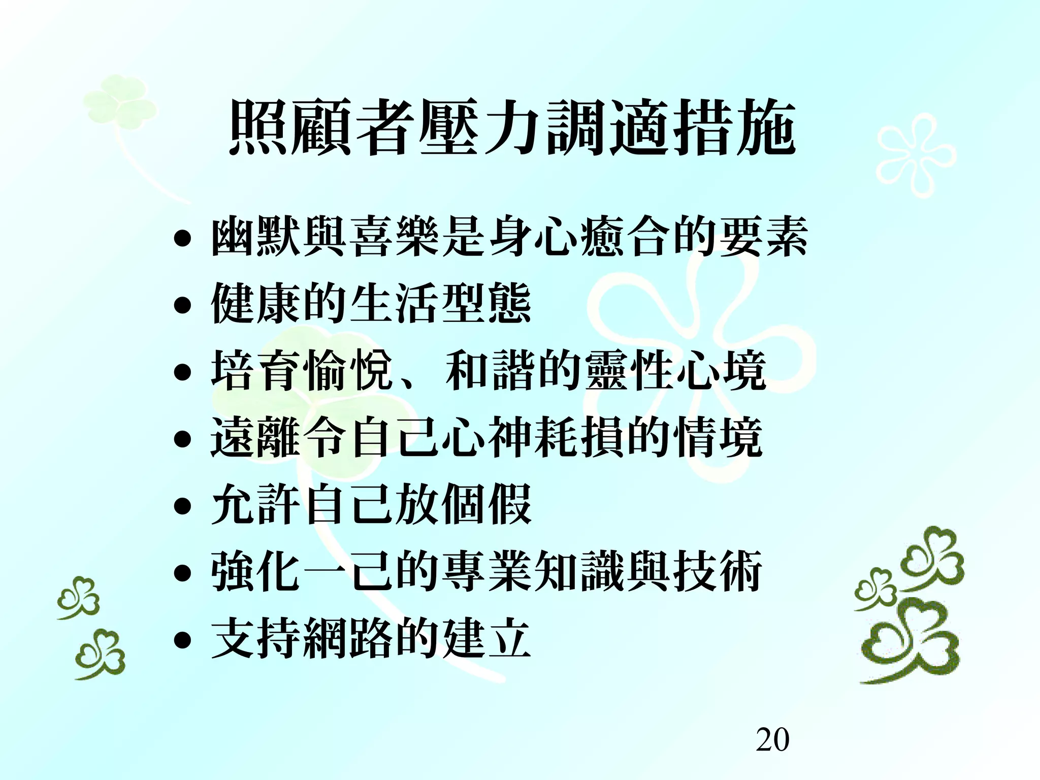 20
照顧者壓力調適措施
• 幽默與喜樂是身心癒合的要素
• 健康的生活型態
• 培育愉 、和諧的靈性心境悅
• 遠離令自己心神耗損的情境
• 允許自己放個假
• 強化一己的專業知識與技術
• 支持網路的建立
 