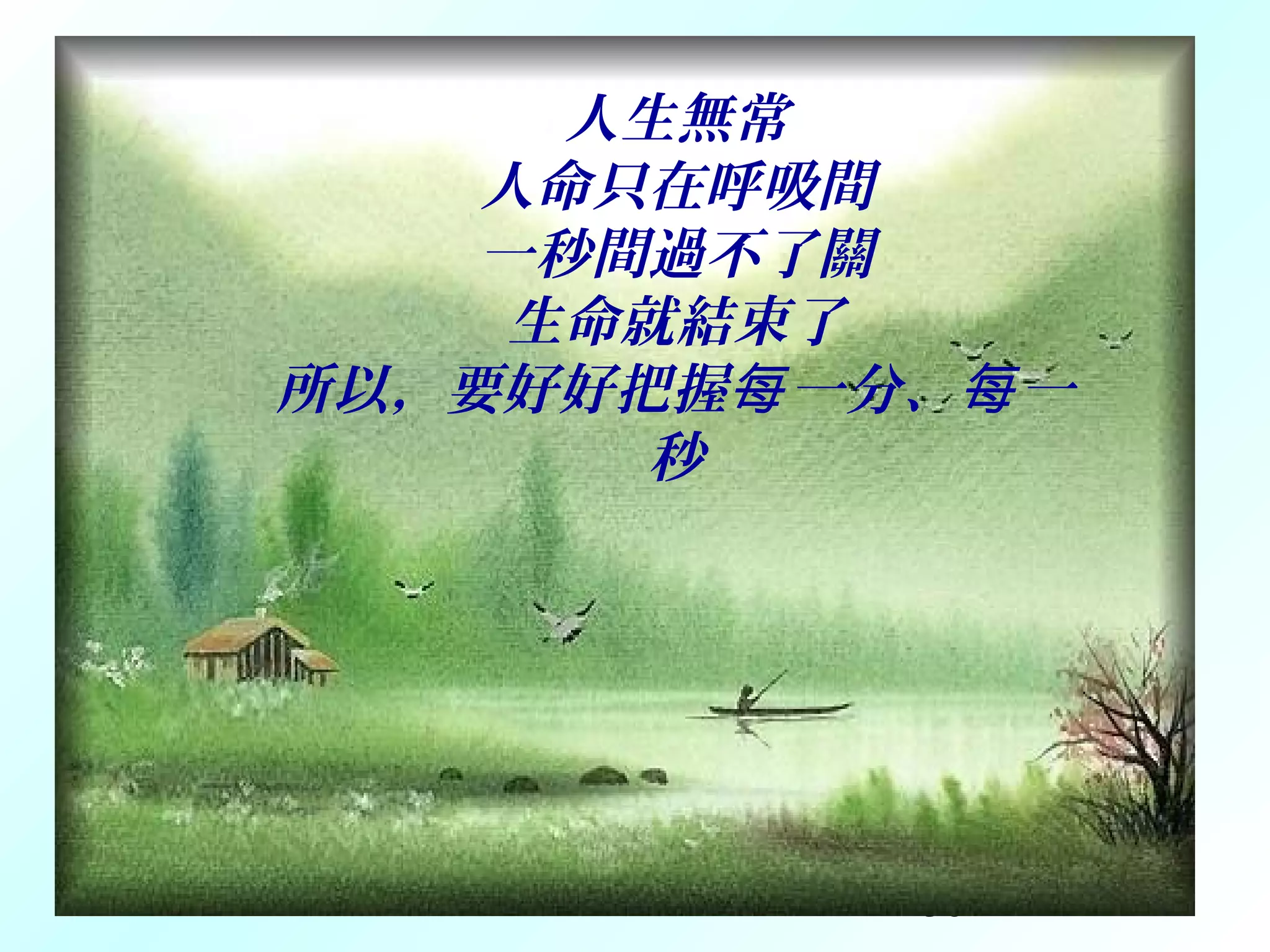 38
人生無常
人命只在呼吸間
一秒間過不了關
生命就結束了
所以，要好好把握 一分、 一每 每
秒
 