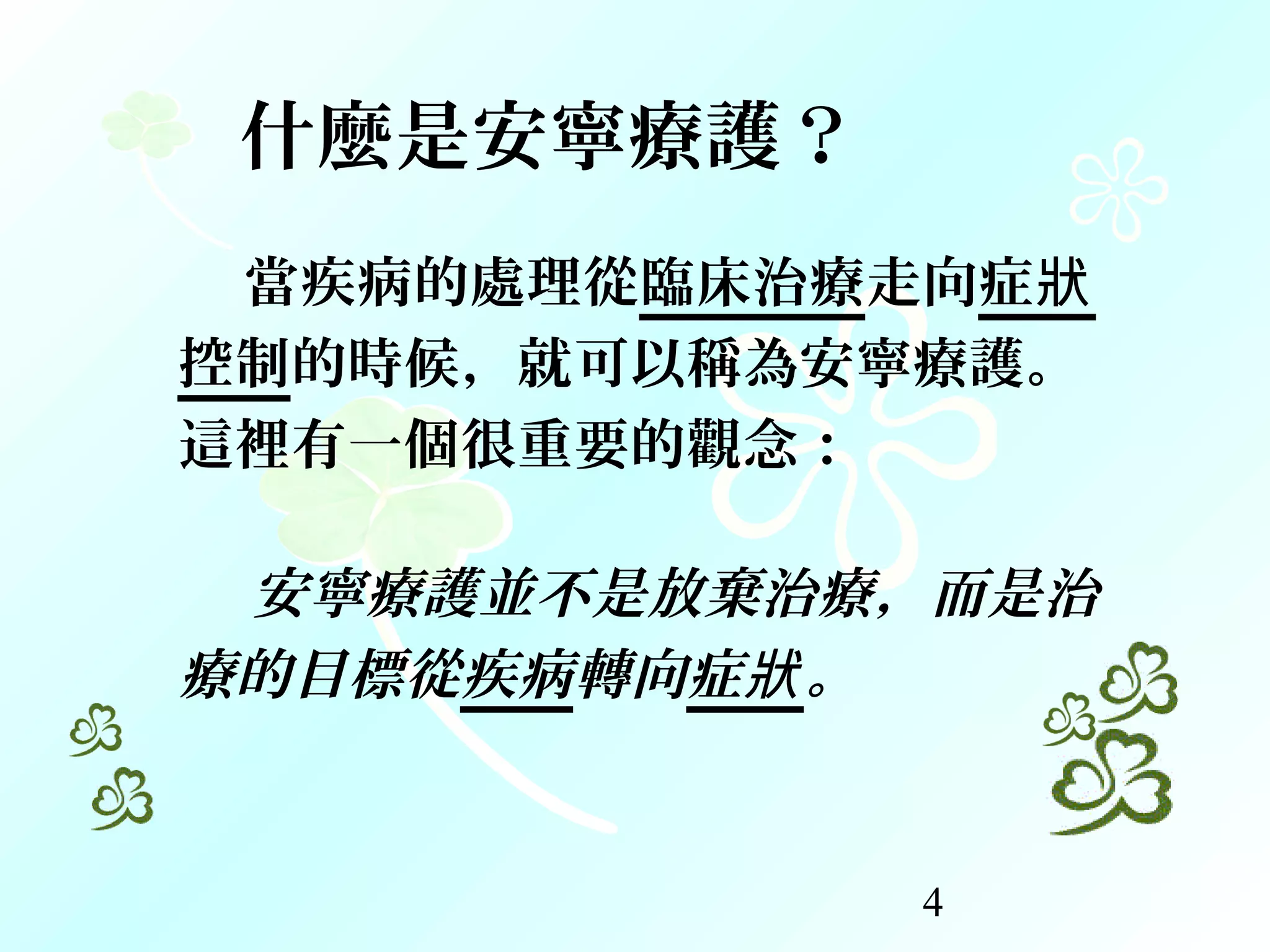 4
當疾病的處理從臨床治療走向症狀
控制的時候，就可以稱為安寧療護。
這裡有一個很重要的觀念：
安寧療護並不是放棄治療，而是治
療的目標從疾病轉向症狀。
什麼是安寧療護？
 