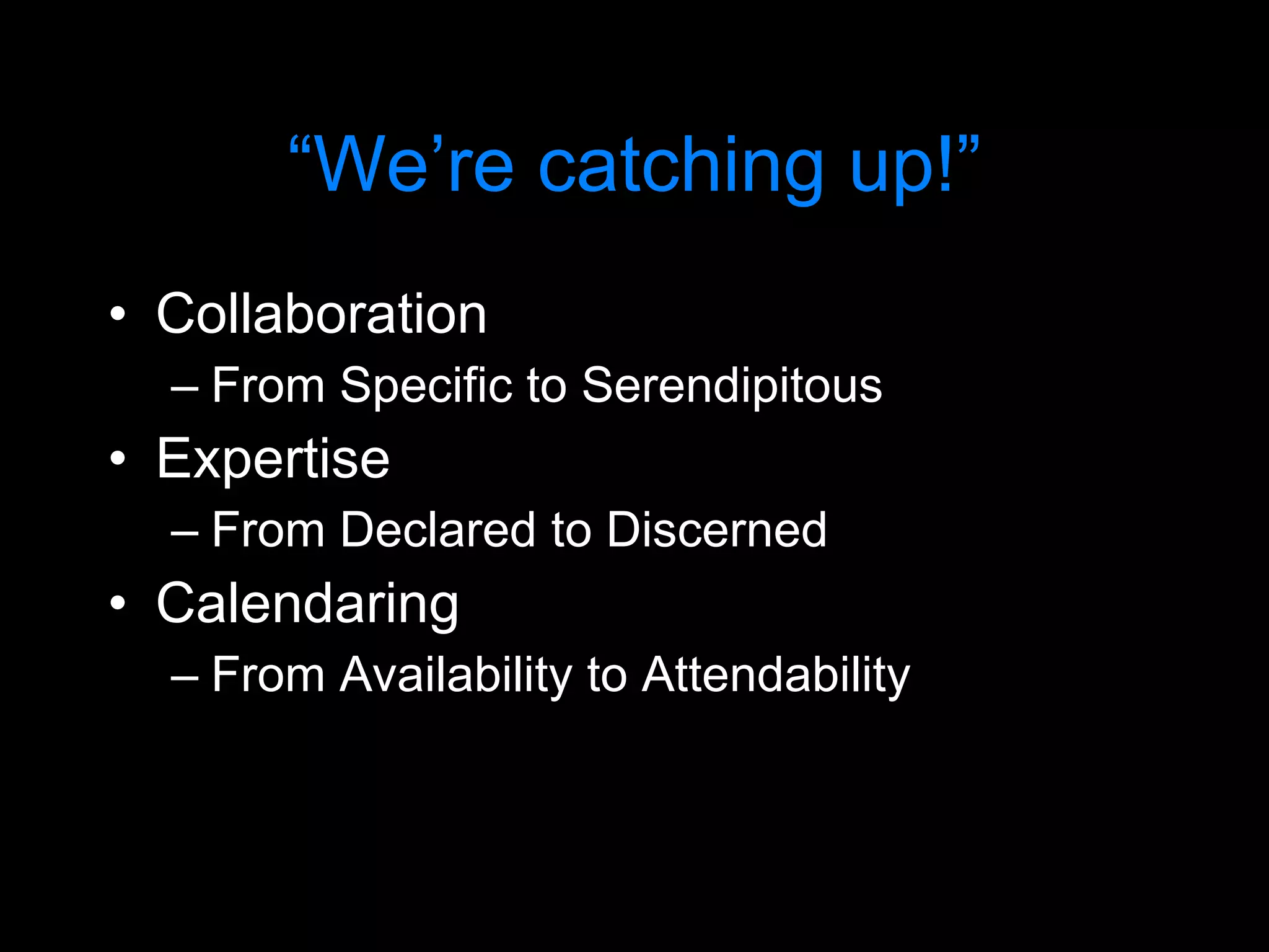 “ We’re catching up!” Collaboration From Specific to Serendipitous Expertise From Declared to Discerned Calendaring From Availability to Attendability 