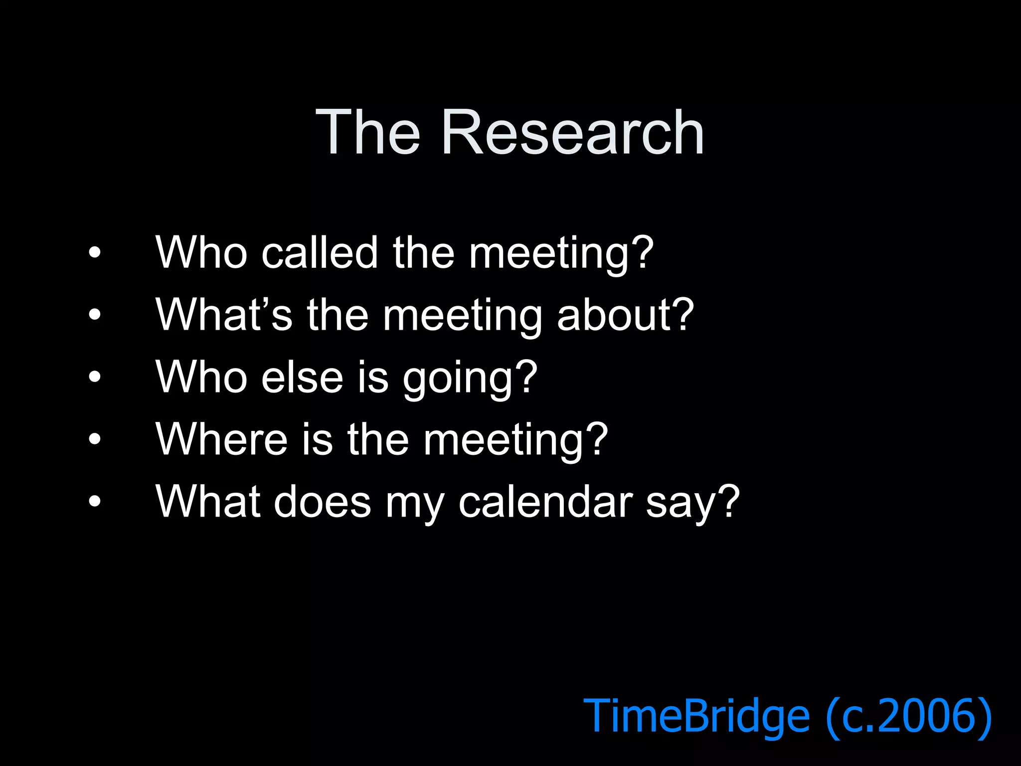 The Research Who called the meeting? What’s the meeting about? Who else is going? Where is the meeting? What does my calendar say? TimeBridge (c.2006) 