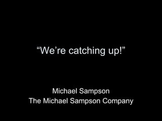 “ We’re catching up!” Michael Sampson The Michael Sampson Company 