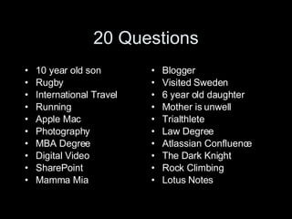 20 Questions 10 year old son Rugby International Travel Running Apple Mac Photography MBA Degree Digital Video SharePoint Mamma Mia Blogger Visited Sweden 6 year old daughter Mother is unwell Trialthlete Law Degree Atlassian Confluence The Dark Knight Rock Climbing Lotus Notes 
